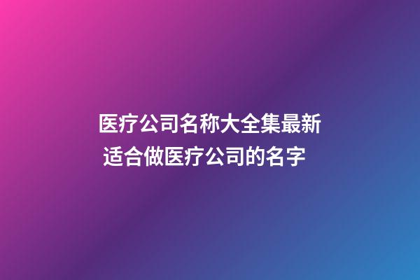 医疗公司名称大全集最新 适合做医疗公司的名字-第1张-公司起名-玄机派